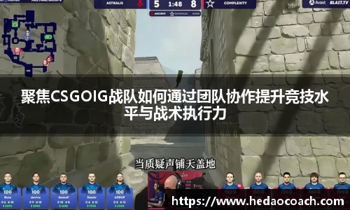 聚焦CSGOIG战队如何通过团队协作提升竞技水平与战术执行力