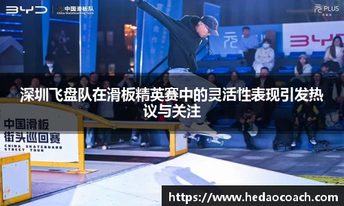 深圳飞盘队在滑板精英赛中的灵活性表现引发热议与关注