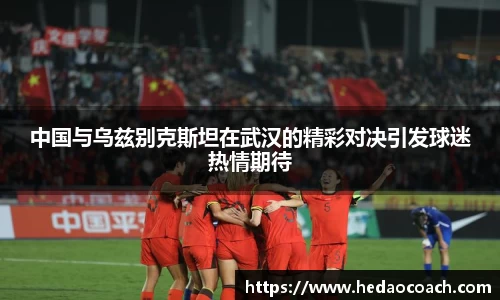 中国与乌兹别克斯坦在武汉的精彩对决引发球迷热情期待