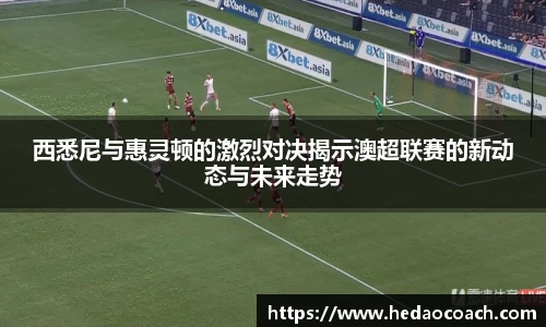 西悉尼与惠灵顿的激烈对决揭示澳超联赛的新动态与未来走势