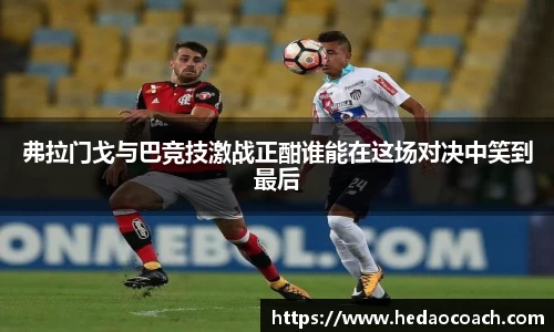 弗拉门戈与巴竞技激战正酣谁能在这场对决中笑到最后
