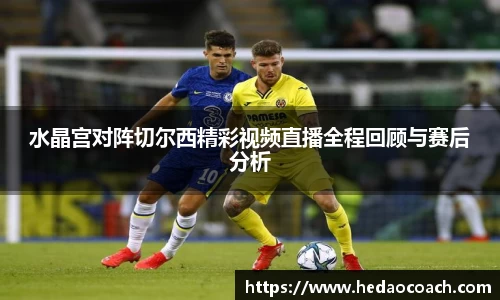 水晶宫对阵切尔西精彩视频直播全程回顾与赛后分析