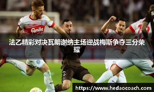 法乙精彩对决瓦朗谢纳主场迎战梅斯争夺三分荣耀